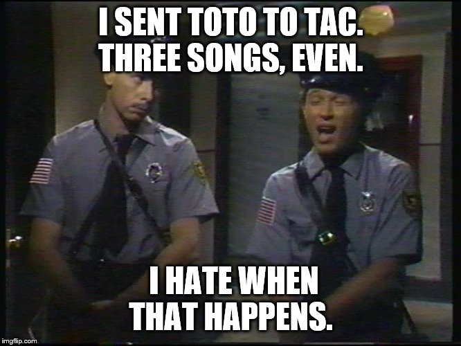 I SENT TOTO TO TAC.
THREE SONGS, EVEN. I HATE WHEN THAT HAPPENS. | made w/ Imgflip meme maker