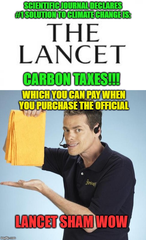 Scientists think taxes are science? Really? | SCIENTIFIC JOURNAL DECLARES #1 SOLUTION TO CLIMATE CHANGE IS:; CARBON TAXES!!! WHICH YOU CAN PAY WHEN YOU PURCHASE THE OFFICIAL; LANCET SHAM WOW | image tagged in shamwow,fraud,climate change,taxation is theft,carbon footprint,media lies | made w/ Imgflip meme maker