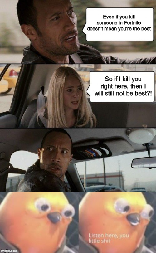 Even if you kill someone in Fortnite doesn't mean you're the best; So if I kill you right here, then I will still not be best?! | image tagged in memes,the rock driving,listen here you little shit bird | made w/ Imgflip meme maker