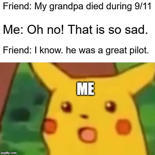 Surprised Pikachu | Friend: My grandpa died during 9/11; Me: Oh no! That is so sad. Friend: I know. he was a great pilot. ME | image tagged in memes,surprised pikachu | made w/ Imgflip meme maker