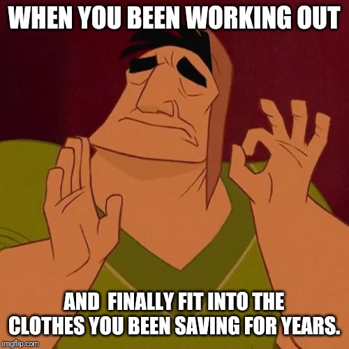 When X just right | WHEN YOU BEEN WORKING OUT; AND  FINALLY FIT INTO THE CLOTHES YOU BEEN SAVING FOR YEARS. | image tagged in when x just right | made w/ Imgflip meme maker
