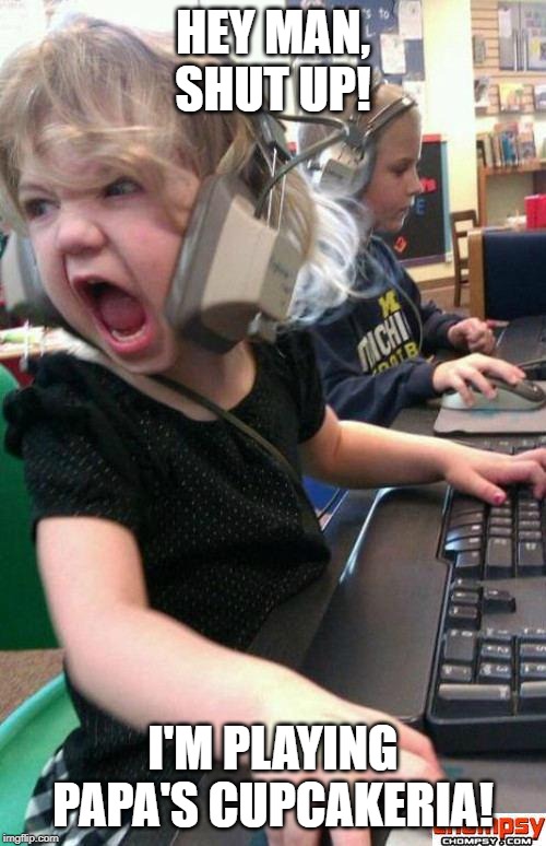 Angry Gamer Girl | HEY MAN, SHUT UP! I'M PLAYING PAPA'S CUPCAKERIA! | image tagged in screaming gamer girl | made w/ Imgflip meme maker