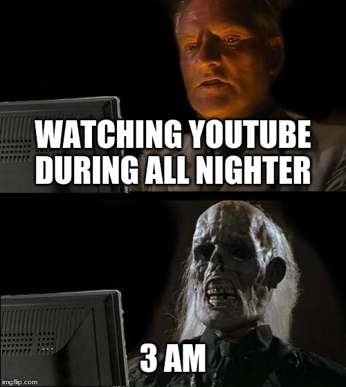 I'll Just Wait Here Meme | WATCHING YOUTUBE DURING ALL NIGHTER; 3 AM | image tagged in memes,ill just wait here | made w/ Imgflip meme maker