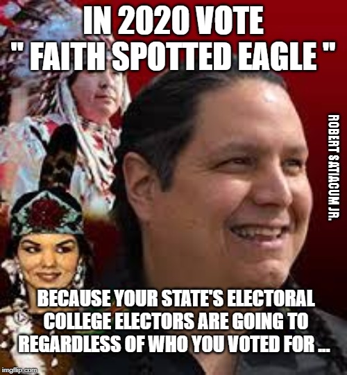 IN 2020 VOTE
" FAITH SPOTTED EAGLE " ROBERT SATIACUM JR. BECAUSE YOUR STATE'S ELECTORAL COLLEGE ELECTORS ARE GOING TO REGARDLESS OF WHO YOU  | made w/ Imgflip meme maker