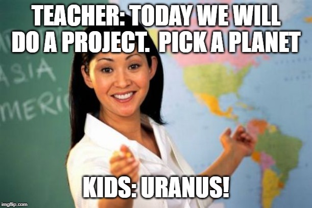 Unhelpful High School Teacher | TEACHER: TODAY WE WILL DO A PROJECT.  PICK A PLANET; KIDS: URANUS! | image tagged in memes,unhelpful high school teacher | made w/ Imgflip meme maker