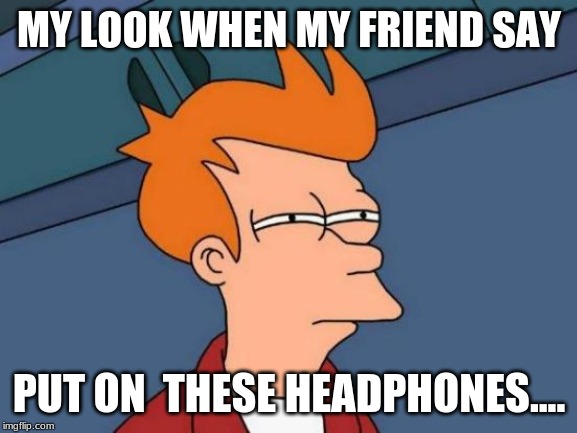 Futurama Fry | MY LOOK WHEN MY FRIEND SAY; PUT ON  THESE HEADPHONES.... | image tagged in memes,futurama fry | made w/ Imgflip meme maker