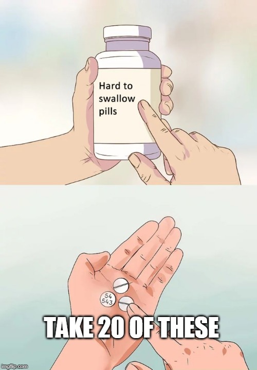 Hard To Swallow Pills Meme | TAKE 20 OF THESE | image tagged in memes,hard to swallow pills | made w/ Imgflip meme maker
