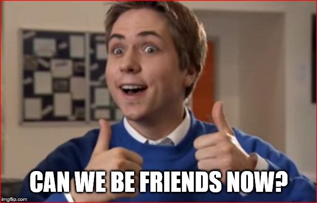 Inbetweeners | CAN WE BE FRIENDS NOW? | image tagged in inbetweeners | made w/ Imgflip meme maker