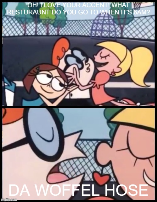 Say it Again, Dexter | OH! I LOVE YOUR ACCENT! WHAT RESTURAUNT DO YOU GO TO WHEN IT'S 6AM? DA WOFFEL HOSE | image tagged in memes,say it again dexter | made w/ Imgflip meme maker