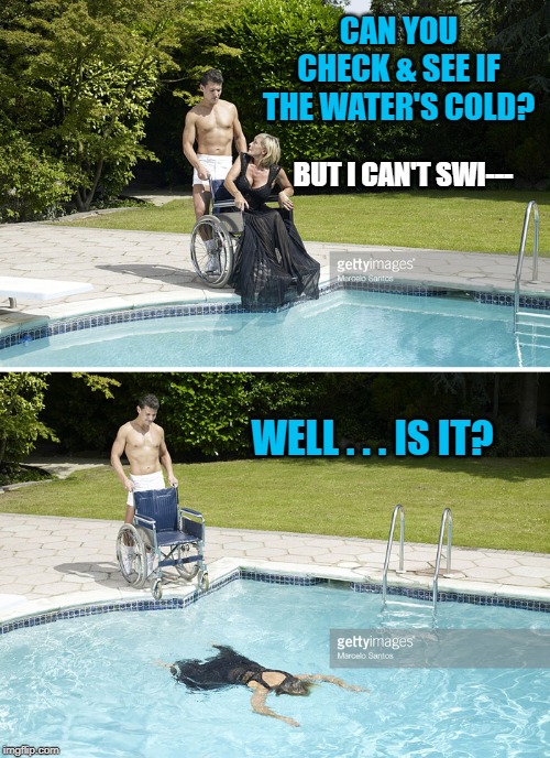 Pretty Cold | CAN YOU CHECK & SEE IF THE WATER'S COLD? BUT I CAN'T SWI---; WELL . . . IS IT? | image tagged in wheelchair dump,funny memes,water,swimming pool,memes | made w/ Imgflip meme maker
