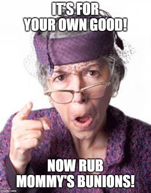 Scolding old lady | IT'S FOR YOUR OWN GOOD! NOW RUB MOMMY'S BUNIONS! | image tagged in scolding old lady | made w/ Imgflip meme maker