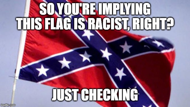 Confederate Flag | SO YOU'RE IMPLYING THIS FLAG IS RACIST, RIGHT? JUST CHECKING | image tagged in confederate flag | made w/ Imgflip meme maker