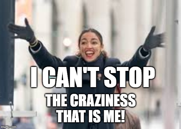 AOC goes NUTS | I CAN'T STOP; THE CRAZINESS THAT IS ME! | image tagged in alexandria ocasio-cortez | made w/ Imgflip meme maker
