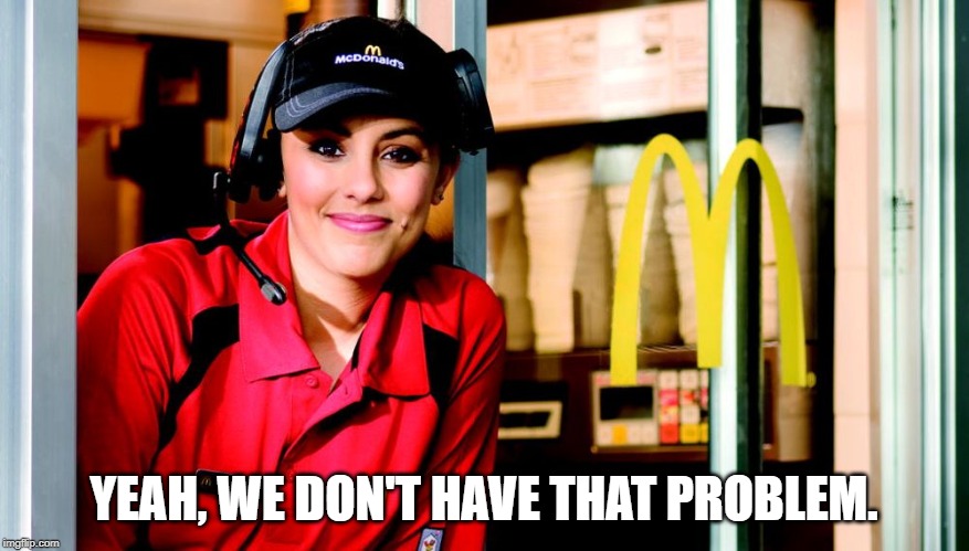 honest mcdonald's employee | YEAH, WE DON'T HAVE THAT PROBLEM. | image tagged in honest mcdonald's employee | made w/ Imgflip meme maker