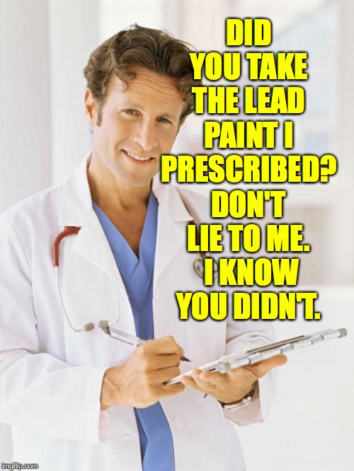 Doctor | DID YOU TAKE THE LEAD PAINT I PRESCRIBED? DON'T LIE TO ME.  I KNOW YOU DIDN'T. | image tagged in doctor | made w/ Imgflip meme maker