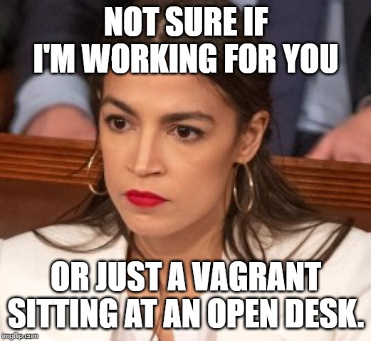 Oblivious Alexandria Ocasio-Cortez | NOT SURE IF I'M WORKING FOR YOU OR JUST A VAGRANT SITTING AT AN OPEN DESK. | image tagged in oblivious alexandria ocasio-cortez | made w/ Imgflip meme maker