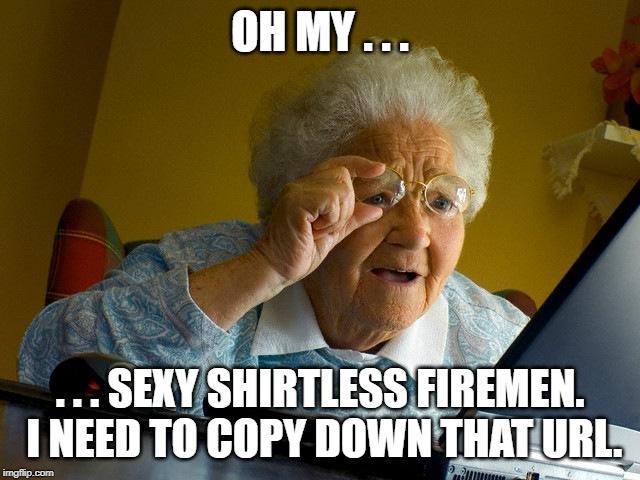 Grandma Finds The Internet Meme | OH MY . . . . . . SEXY SHIRTLESS FIREMEN.  I NEED TO COPY DOWN THAT URL. | image tagged in memes,grandma finds the internet | made w/ Imgflip meme maker