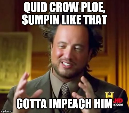 Ancient Aliens Meme | QUID CROW PLOE, SUMPIN LIKE THAT; GOTTA IMPEACH HIM | image tagged in memes,ancient aliens | made w/ Imgflip meme maker