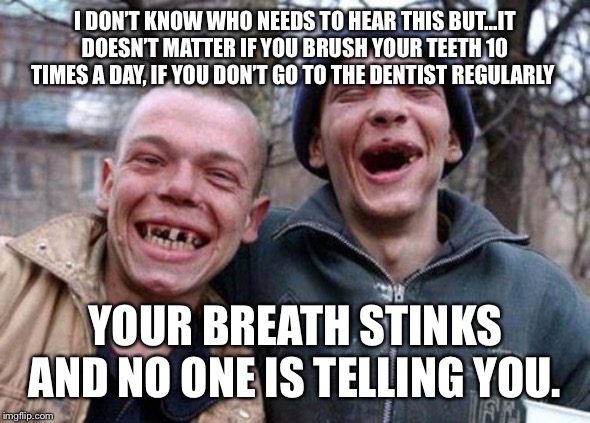 Ugly Twins | I DON’T KNOW WHO NEEDS TO HEAR THIS BUT...IT DOESN’T MATTER IF YOU BRUSH YOUR TEETH 10 TIMES A DAY, IF YOU DON’T GO TO THE DENTIST REGULARLY; YOUR BREATH STINKS AND NO ONE IS TELLING YOU. | image tagged in memes,ugly twins | made w/ Imgflip meme maker