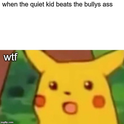 Surprised Pikachu Meme | when the quiet kid beats the bullys ass; wtf | image tagged in memes,surprised pikachu | made w/ Imgflip meme maker
