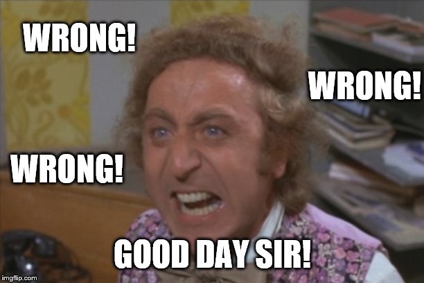 Angry Willy Wonka | WRONG! GOOD DAY SIR! WRONG! WRONG! | image tagged in angry willy wonka | made w/ Imgflip meme maker