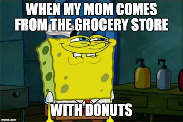 Don't You Squidward | WHEN MY MOM COMES FROM THE GROCERY STORE; WITH DONUTS | image tagged in memes,dont you squidward | made w/ Imgflip meme maker