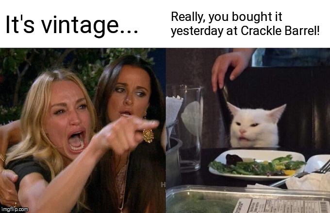 Woman Yelling At Cat Meme | It's vintage... Really, you bought it yesterday at Crackle Barrel! | image tagged in memes,woman yelling at cat | made w/ Imgflip meme maker