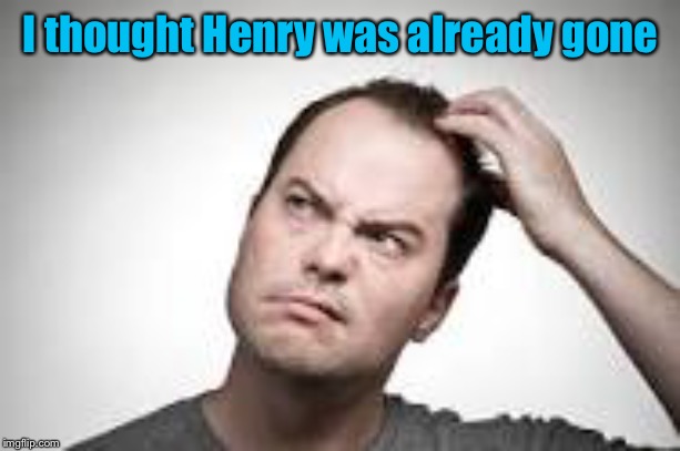 Man scratching head | I thought Henry was already gone | image tagged in man scratching head | made w/ Imgflip meme maker