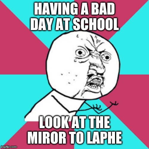 y u no music | HAVING A BAD DAY AT SCHOOL; LOOK AT THE MIROR TO LAPHE | image tagged in y u no music | made w/ Imgflip meme maker
