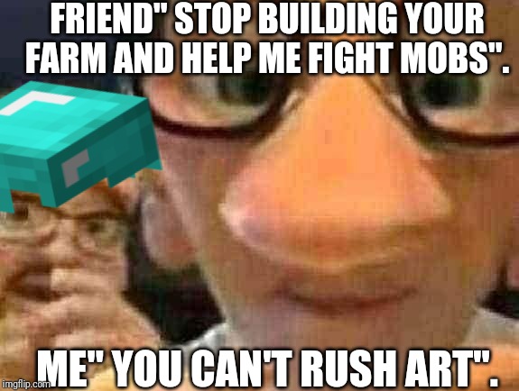 I need to finish this don't rush my art | FRIEND" STOP BUILDING YOUR FARM AND HELP ME FIGHT MOBS". ME" YOU CAN'T RUSH ART". | image tagged in gamers | made w/ Imgflip meme maker