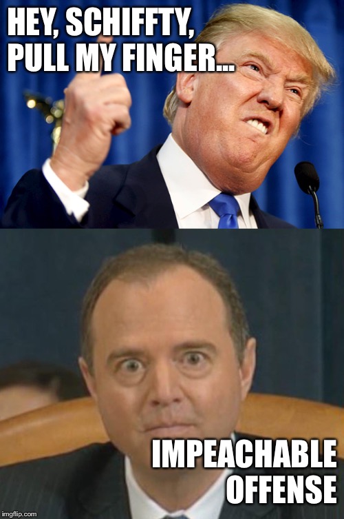 HEY, SCHIFFTY, PULL MY FINGER... IMPEACHABLE OFFENSE | image tagged in donald trump,crazy adam schiff | made w/ Imgflip meme maker