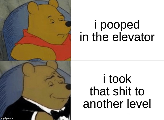 Tuxedo Winnie The Pooh | i pooped
in the elevator; i took that shit to another level | image tagged in memes,tuxedo winnie the pooh | made w/ Imgflip meme maker