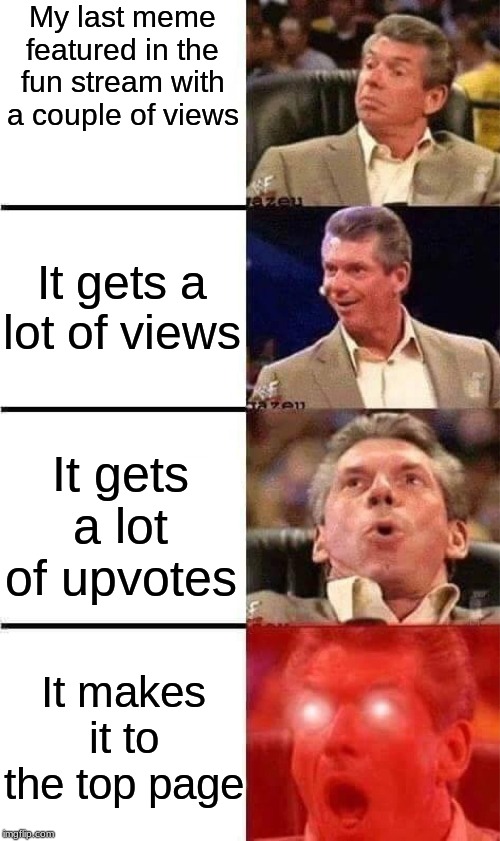 I never knew this would happen one day. Thanks you guys! | My last meme featured in the fun stream with a couple of views; It gets a lot of views; It gets a lot of upvotes; It makes it to the top page | image tagged in vince mcmahon reaction w/glowing eyes,memes | made w/ Imgflip meme maker