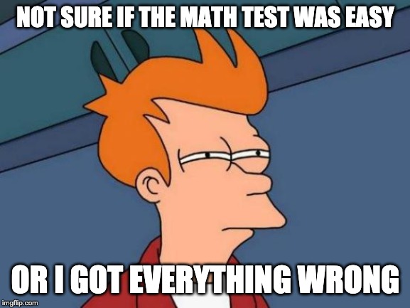 Futurama Fry Meme | NOT SURE IF THE MATH TEST WAS EASY; OR I GOT EVERYTHING WRONG | image tagged in memes,futurama fry | made w/ Imgflip meme maker