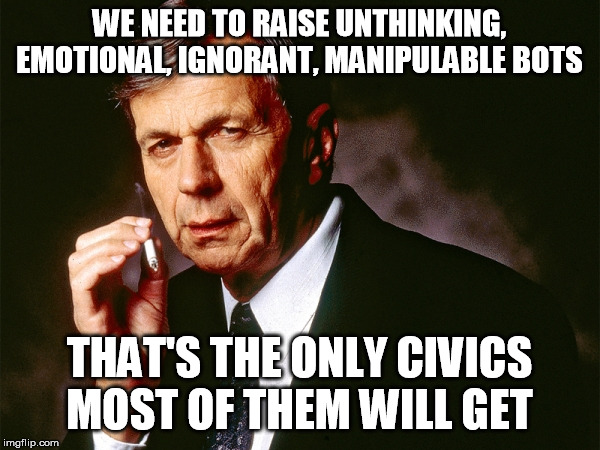 Cigarette Smoking Man | WE NEED TO RAISE UNTHINKING, EMOTIONAL, IGNORANT, MANIPULABLE BOTS THAT'S THE ONLY CIVICS MOST OF THEM WILL GET | image tagged in cigarette smoking man | made w/ Imgflip meme maker