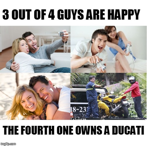 ducati owner |  3 OUT OF 4 GUYS ARE HAPPY; THE FOURTH ONE OWNS A DUCATI | image tagged in why did i buy a ducati,ducati owner,ducati life | made w/ Imgflip meme maker