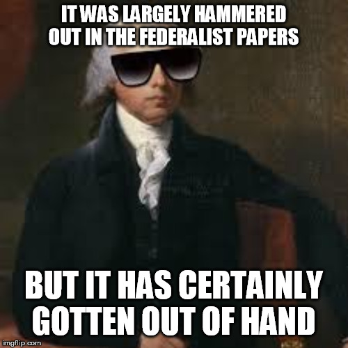 Cool James Madison  | IT WAS LARGELY HAMMERED OUT IN THE FEDERALIST PAPERS BUT IT HAS CERTAINLY GOTTEN OUT OF HAND | image tagged in cool james madison | made w/ Imgflip meme maker