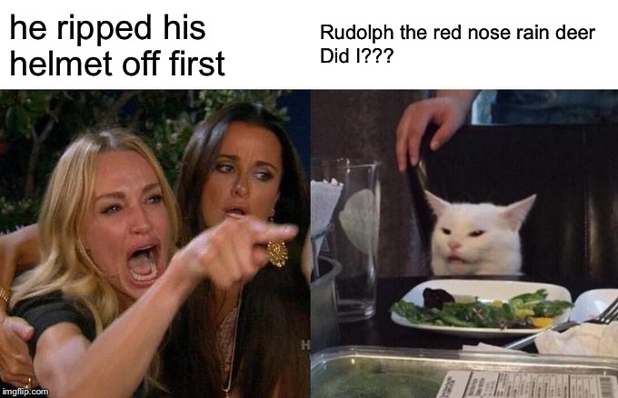 Woman Yelling At Cat Meme | he ripped his helmet off first; Rudolph the red nose rain deer 
Did I??? | image tagged in memes,woman yelling at cat | made w/ Imgflip meme maker