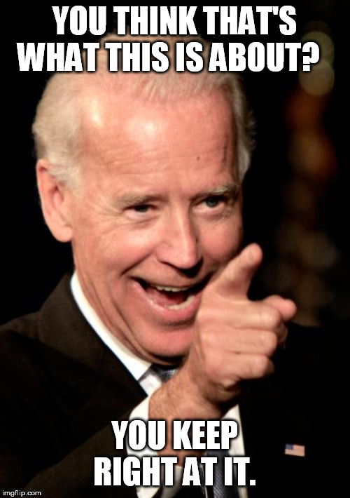 Smilin Biden Meme | YOU THINK THAT'S WHAT THIS IS ABOUT? YOU KEEP RIGHT AT IT. | image tagged in memes,smilin biden | made w/ Imgflip meme maker