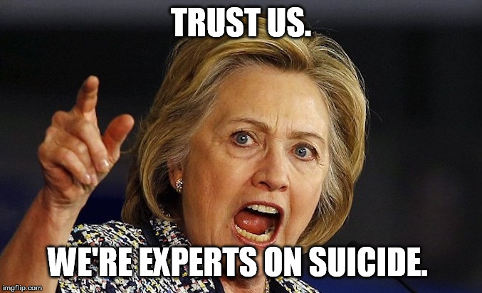 Hillary Clinton angry | TRUST US. WE'RE EXPERTS ON SUICIDE. | image tagged in hillary clinton angry | made w/ Imgflip meme maker