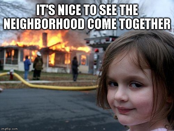 Disaster Girl Meme | IT'S NICE TO SEE THE NEIGHBORHOOD COME TOGETHER | image tagged in memes,disaster girl | made w/ Imgflip meme maker
