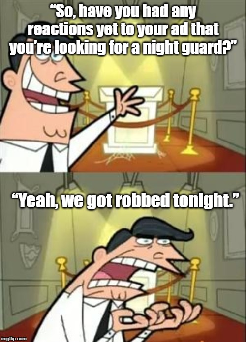 One shop owner asks another | “So, have you had any reactions yet to your ad that you’re looking for a night guard?”; “Yeah, we got robbed tonight.” | image tagged in funny | made w/ Imgflip meme maker