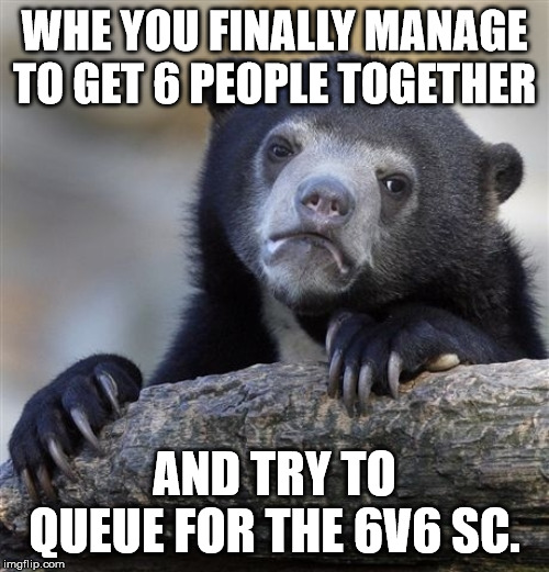 Confession Bear Meme | WHE YOU FINALLY MANAGE TO GET 6 PEOPLE TOGETHER; AND TRY TO QUEUE FOR THE 6V6 SC. | image tagged in memes,confession bear | made w/ Imgflip meme maker