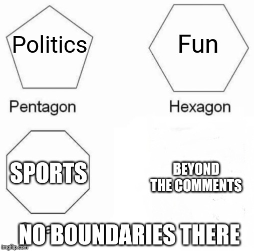 Pentagon Hexagon Octagon Meme | Fun; Politics; SPORTS; BEYOND THE COMMENTS; NO BOUNDARIES THERE | image tagged in memes,pentagon hexagon octagon | made w/ Imgflip meme maker