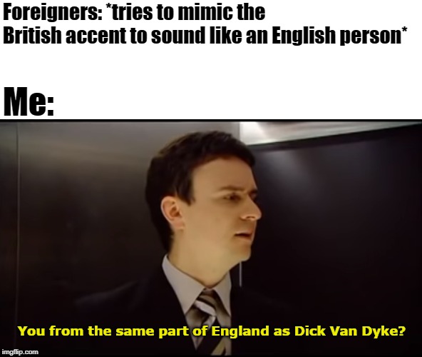 foreigners being english | Foreigners: *tries to mimic the British accent to sound like an English person*; Me:; You from the same part of England as Dick Van Dyke? | image tagged in dick van dyke,foreigner,british,english | made w/ Imgflip meme maker