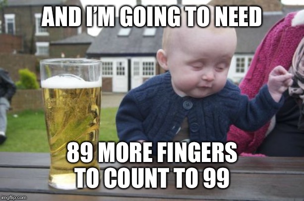 Drunk Baby Meme | AND I’M GOING TO NEED 89 MORE FINGERS
TO COUNT TO 99 | image tagged in memes,drunk baby | made w/ Imgflip meme maker