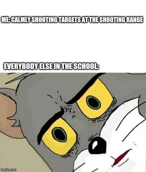 Unsettled Tom |  ME: CALMLY SHOOTING TARGETS AT THE SHOOTING RANGE; EVERYBODY ELSE IN THE SCHOOL: | image tagged in unsettled tom | made w/ Imgflip meme maker