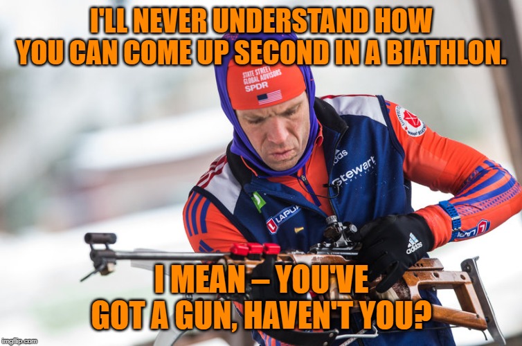 biathlon | I'LL NEVER UNDERSTAND HOW YOU CAN COME UP SECOND IN A BIATHLON. I MEAN – YOU'VE GOT A GUN, HAVEN'T YOU? | image tagged in sports | made w/ Imgflip meme maker