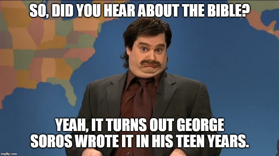 did you hear | SO, DID YOU HEAR ABOUT THE BIBLE? YEAH, IT TURNS OUT GEORGE SOROS WROTE IT IN HIS TEEN YEARS. | image tagged in did you hear | made w/ Imgflip meme maker