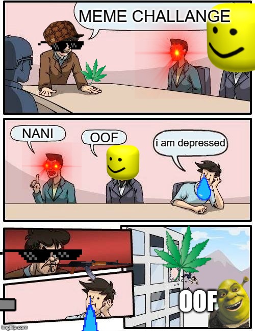 Boardroom Meeting Suggestion | MEME CHALLANGE; NANI; i am depressed; OOF; OOF | image tagged in memes,boardroom meeting suggestion | made w/ Imgflip meme maker